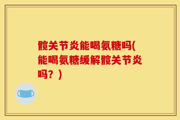 髋关节炎能喝氨糖吗(能喝氨糖缓解髋关节炎吗？)