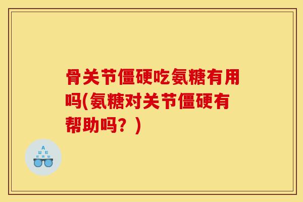 骨关节僵硬吃氨糖有用吗(氨糖对关节僵硬有帮助吗？)
