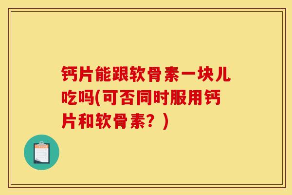 钙片能跟软骨素一块儿吃吗(可否同时服用钙片和软骨素？)