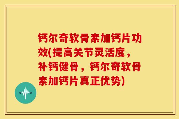 钙尔奇软骨素加钙片功效(提高关节灵活度，补钙健骨，钙尔奇软骨素加钙片真正优势)