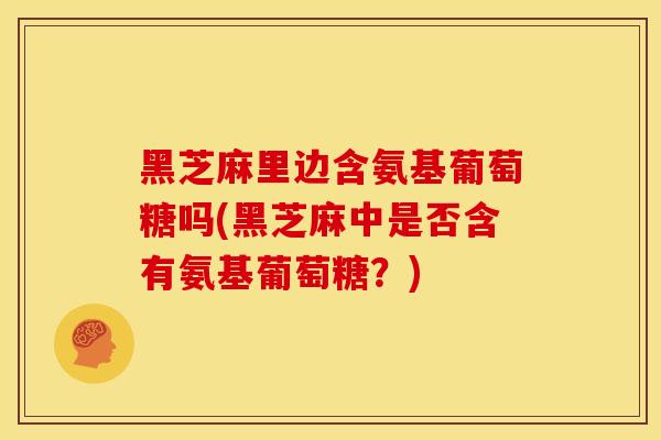 黑芝麻里边含氨基葡萄糖吗(黑芝麻中是否含有氨基葡萄糖?) 黑芝麻里边含氨基葡萄糖吗(黑芝麻中是否含有氨基葡萄糖?)