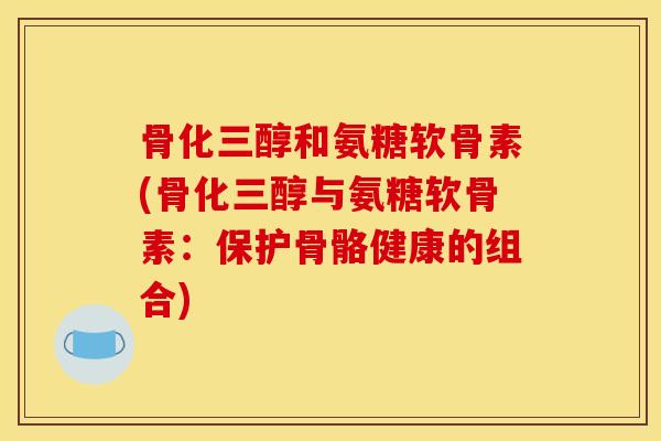 骨化三醇和氨糖软骨素(骨化三醇与氨糖软骨素：保护骨骼健康的组合)