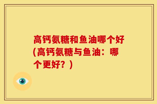 高钙氨糖和鱼油哪个好(高钙氨糖与鱼油:哪个更好?) 高钙氨糖和鱼油哪个好(高钙氨糖与鱼油:哪个更好?)