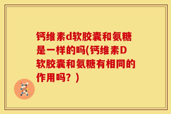 钙维素d软胶囊和氨糖是一样的吗(钙维素D软胶囊和氨糖有相同的作用吗？)