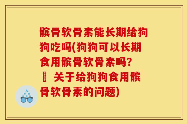 髌骨软骨素能长期给狗狗吃吗(狗狗可以长期食用髌骨软骨素吗？ – 关于给狗狗食用髌骨软骨素的问题)