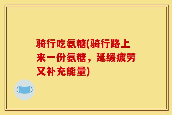 骑行吃氨糖(骑行路上来一份氨糖，延缓疲劳又补充能量)