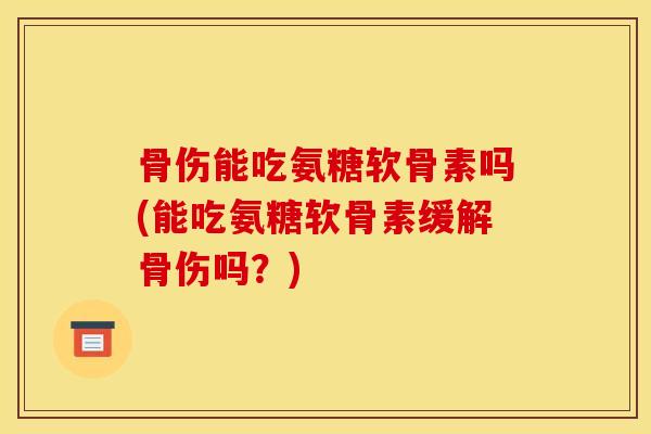 骨伤能吃氨糖软骨素吗(能吃氨糖软骨素缓解骨伤吗？)