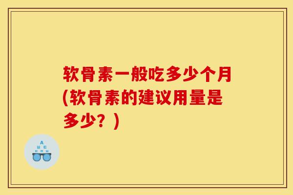 软骨素一般吃多少个月(软骨素的建议用量是多少？)