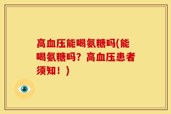 高血压能喝氨糖吗(能喝氨糖吗？高血压患者须知！)