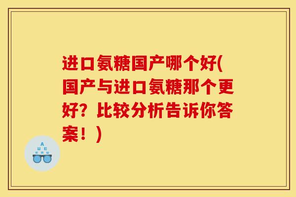 进口氨糖国产哪个好(国产与进口氨糖那个更好？比较分析告诉你答案！)