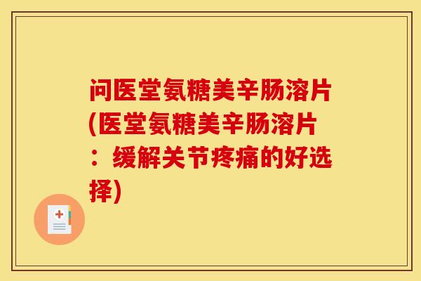 问医堂氨糖美辛肠溶片(医堂氨糖美辛肠溶片：缓解关节疼痛的好选择)