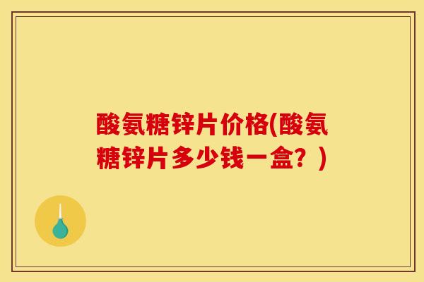 酸氨糖锌片价格(酸氨糖锌片多少钱一盒？)