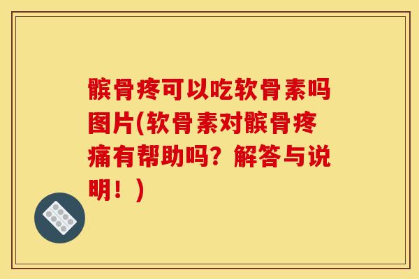 髌骨疼可以吃软骨素吗图片(软骨素对髌骨有帮助吗?解答与说明!) 髌骨疼可以吃软骨素吗图片(软骨素对髌骨有帮助吗?解答与说明!)