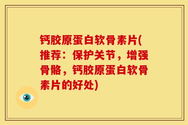 钙胶原蛋白软骨素片(推荐：保护关节，增强骨骼，钙胶原蛋白软骨素片的好处)