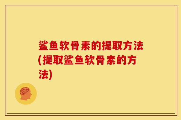 鲨鱼软骨素的提取方法(提取鲨鱼软骨素的方法)