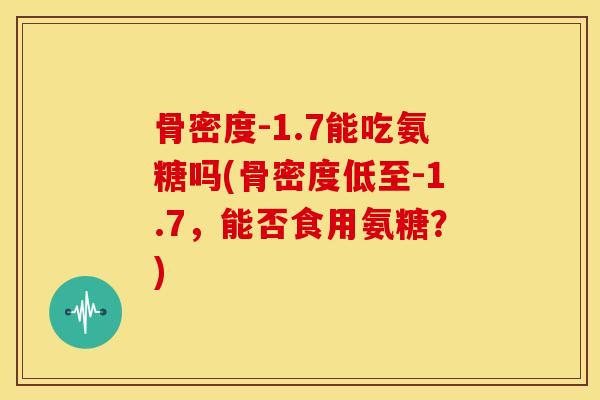 骨密度-1.7能吃氨糖吗(骨密度低至-1.7，能否食用氨糖？)