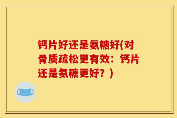 钙片好还是氨糖好(对骨质疏松更有效：钙片还是氨糖更好？)