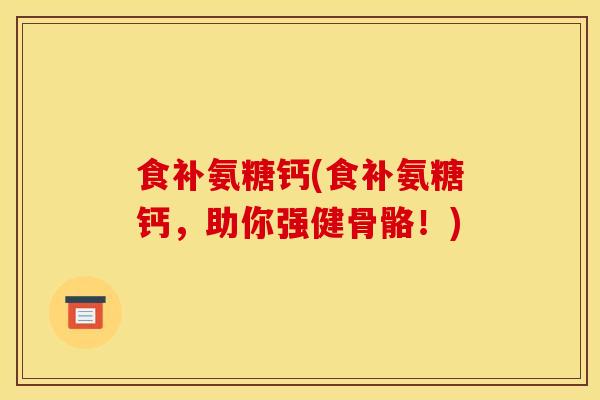 食补氨糖钙(食补氨糖钙，助你强健骨骼！)