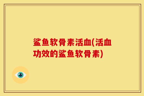 鲨鱼软骨素活血(活血功效的鲨鱼软骨素)