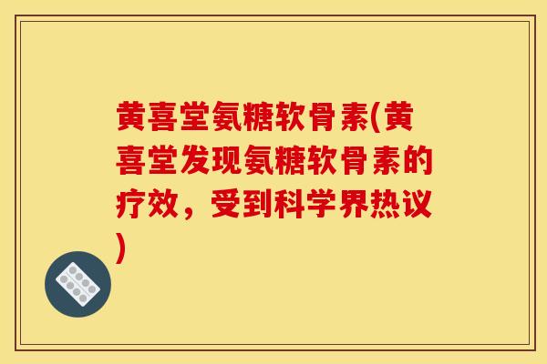 黄喜堂氨糖软骨素(黄喜堂发现氨糖软骨素的疗效，受到科学界热议)