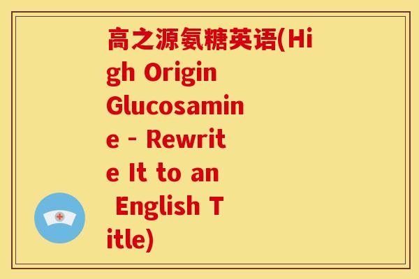 高之源氨糖英语(High Origin Glucosamine - Rewrite It to an English Title) 高之源氨糖英语(High Origin Glucosamine - Rewrite It to an English Title)