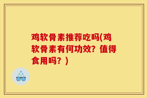 鸡软骨素推荐吃吗(鸡软骨素有何功效？值得食用吗？)