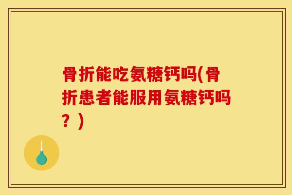骨折能吃氨糖钙吗(骨折患者能服用氨糖钙吗？)