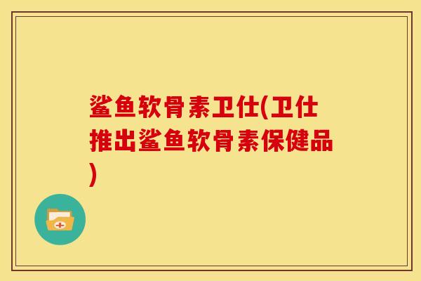 鲨鱼软骨素卫仕(卫仕推出鲨鱼软骨素保健品)