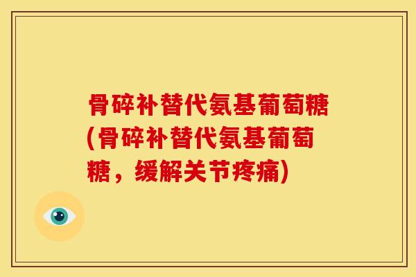 骨碎补替代氨基葡萄糖(骨碎补替代氨基葡萄糖，缓解关节疼痛)