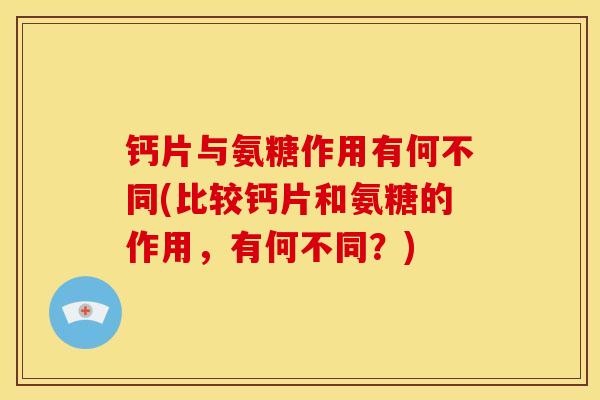 钙片与氨糖作用有何不同(比较钙片和氨糖的作用，有何不同？)