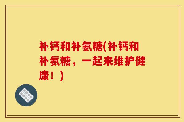 补钙和补氨糖(补钙和补氨糖,一起来维护健康!) 补钙和补氨糖(补钙和补氨糖,一起来维护健康!)