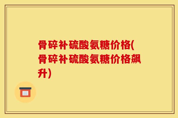 骨碎补硫酸氨糖价格(骨碎补硫酸氨糖价格飙升)
