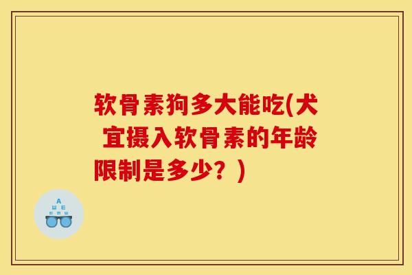 软骨素狗多大能吃(犬 宜摄入软骨素的年龄限制是多少?) 软骨素狗多大能吃(犬 宜摄入软骨素的年龄限制是多少?)