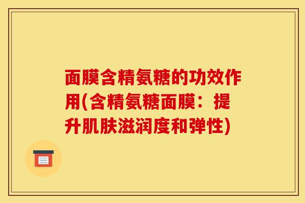 面膜含精氨糖的功效作用(含精氨糖面膜：提升肌肤滋润度和弹性)