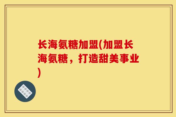 长海氨糖加盟(加盟长海氨糖，打造甜美事业)