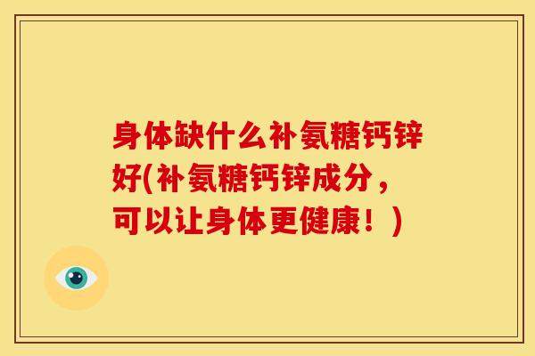 身体缺什么补氨糖钙锌好(补氨糖钙锌成分，可以让身体更健康！)