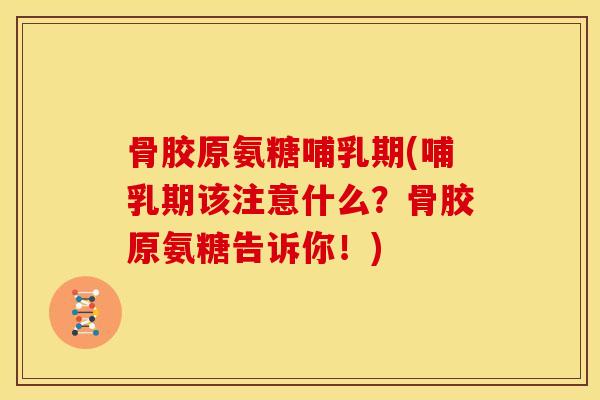 骨胶原氨糖哺乳期(哺乳期该注意什么?骨胶原氨糖告诉你!) 骨胶原氨糖哺乳期(哺乳期该注意什么?骨胶原氨糖告诉你!)