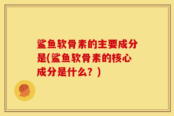 鲨鱼软骨素的主要成分是(鲨鱼软骨素的核心成分是什么?) 鲨鱼软骨素的主要成分是(鲨鱼软骨素的核心成分是什么?)