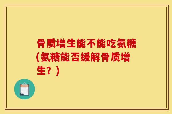 骨质增生能不能吃氨糖(氨糖能否缓解骨质增生？)