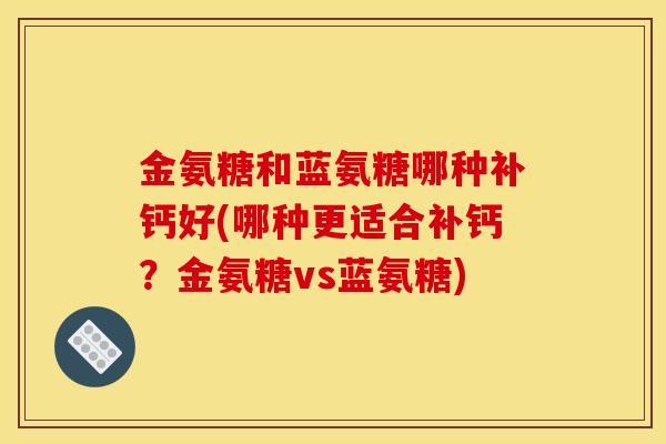 金氨糖和蓝氨糖哪种补钙好(哪种更适合补钙？金氨糖vs蓝氨糖)