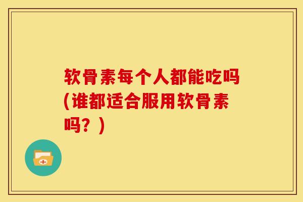 软骨素每个人都能吃吗(谁都适合服用软骨素吗？)