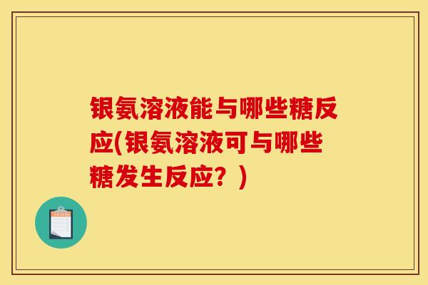 银氨溶液能与哪些糖反应(银氨溶液可与哪些糖发生反应？)