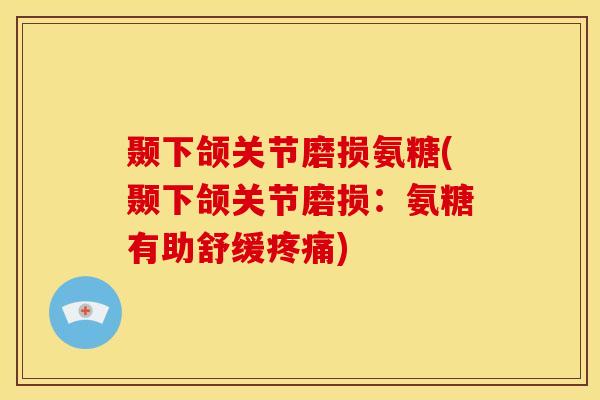 颞下颌关节磨损氨糖(颞下颌关节磨损：氨糖有助舒缓)