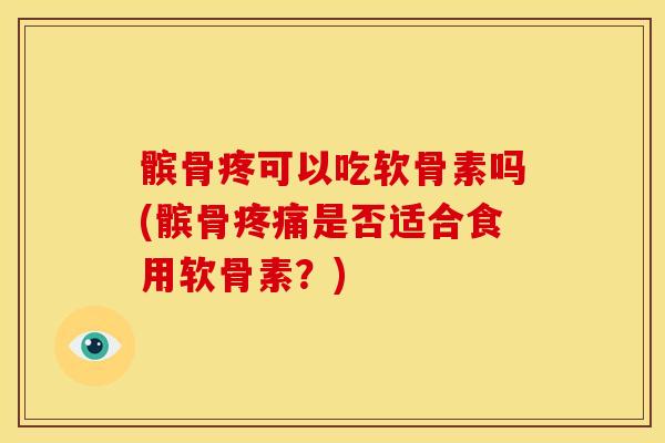 髌骨疼可以吃软骨素吗(髌骨是否适合食用软骨素?) 髌骨疼可以吃软骨素吗(髌骨是否适合食用软骨素?)