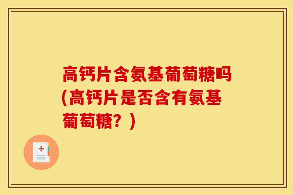 高钙片含氨基葡萄糖吗(高钙片是否含有氨基葡萄糖？)