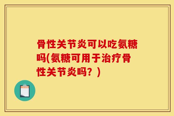 骨性关节炎可以吃氨糖吗(氨糖可用于治疗骨性关节炎吗？)