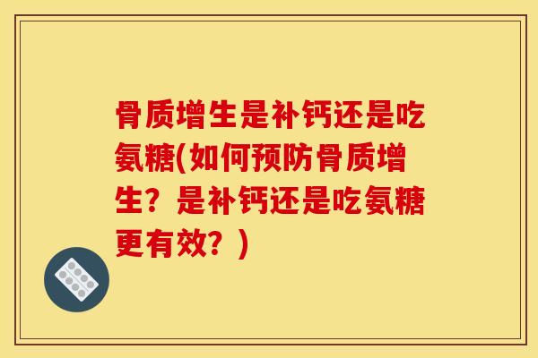 骨质增生是补钙还是吃氨糖(如何预防骨质增生？是补钙还是吃氨糖更有效？)