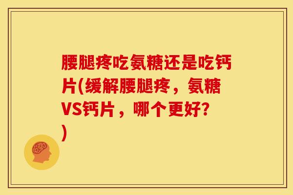腰腿疼吃氨糖还是吃钙片(缓解腰腿疼，氨糖VS钙片，哪个更好？)