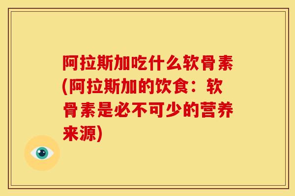 阿拉斯加吃什么软骨素(阿拉斯加的饮食：软骨素是必不可少的营养来源)