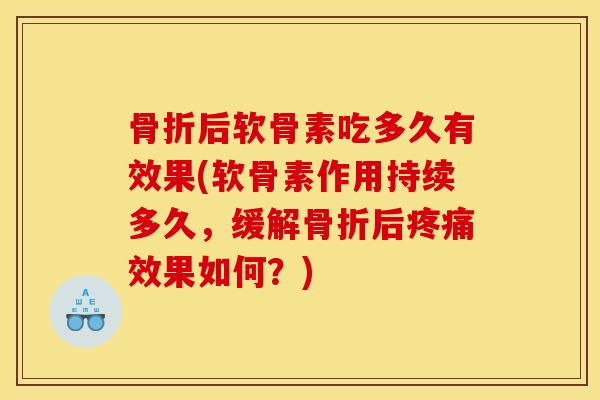 骨折后软骨素吃多久有效果(软骨素作用持续多久，缓解骨折后疼痛效果如何？)